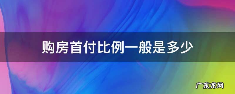 购房首付比例一般是多少 购房首付比例是谁规定的
