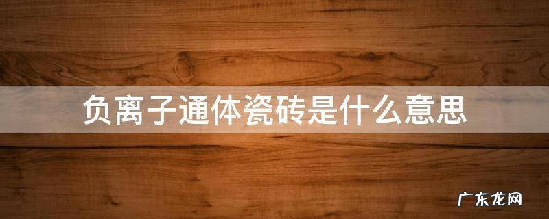 什么叫负离子通体瓷砖 负离子通体瓷砖是什么意思