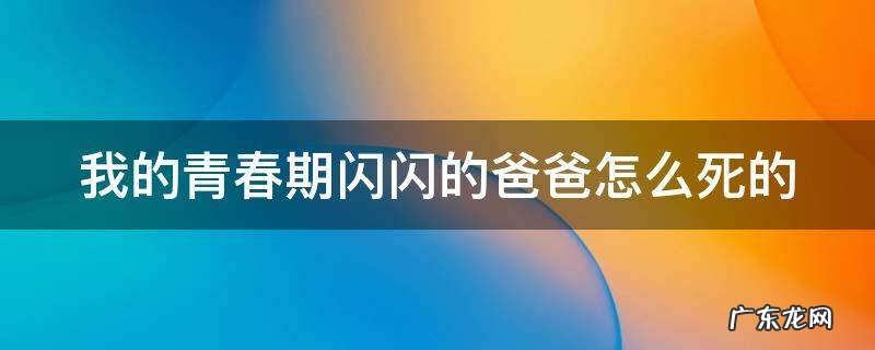 我的青春期闪闪的爸爸怎么死的 我的青春期闪闪怎么上的大学