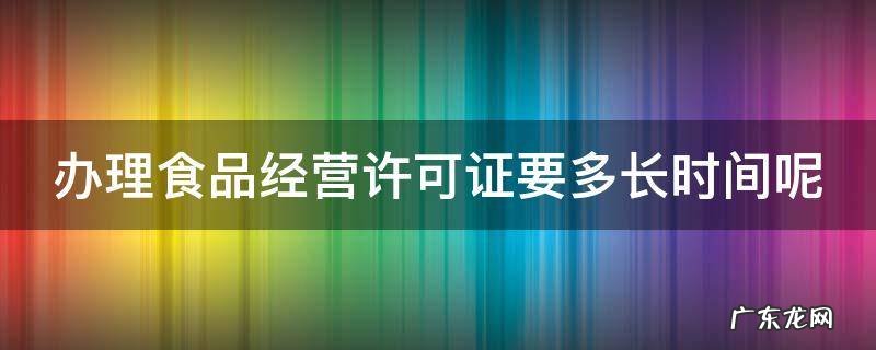 办理食品经营许可证要多长时间呢 办理食品经营许可证要多长时间呢才能办好