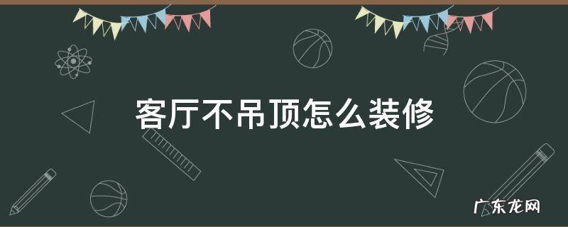 客厅不吊顶怎么装修 客厅不吊顶怎么装修好看图片