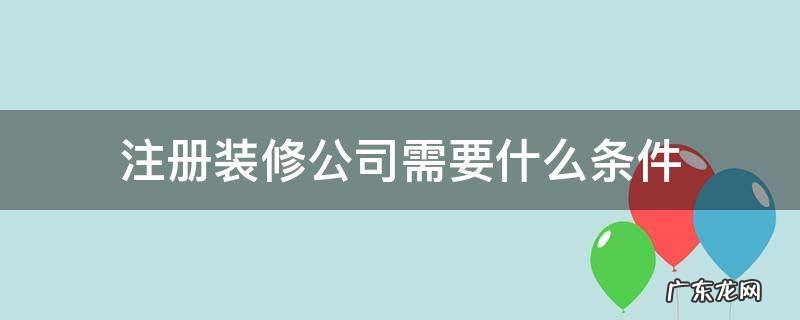 注册装修公司需要什么条件 南京注册装修公司需要什么条件