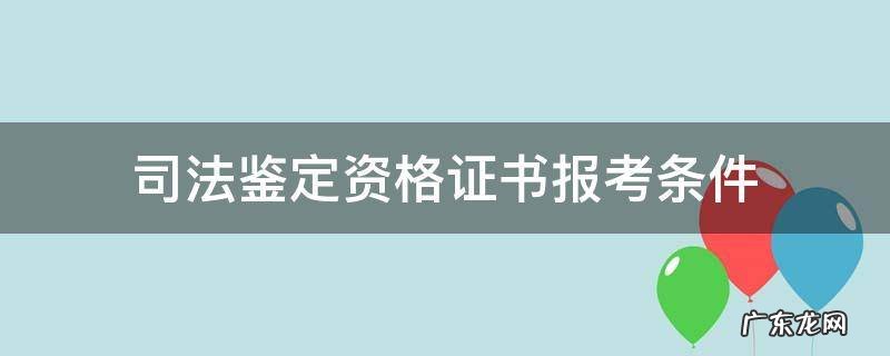 司法鉴定资格证书报考条件 司法鉴定人资格证书报考条件