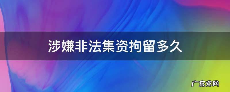 涉嫌非法集资拘留多久 非法集资会被拘留多久