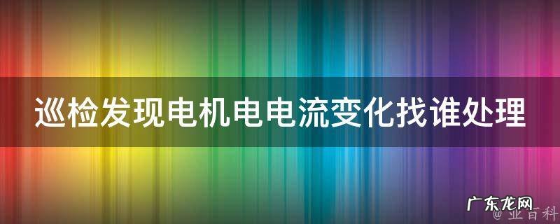 巡检发现电机电电流变化找谁处理呢 巡检发现电机电电流变化找谁处理