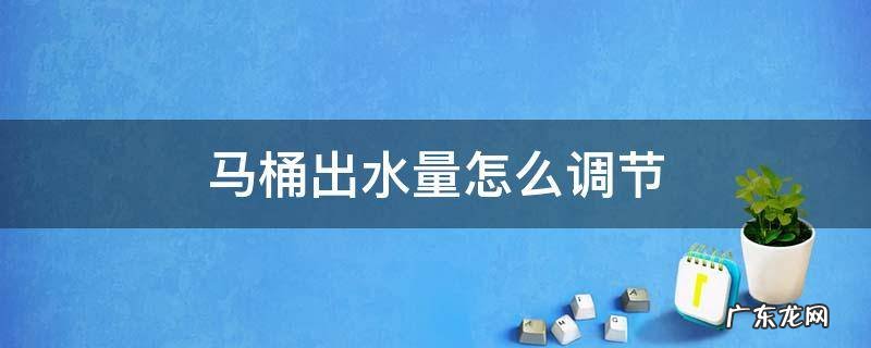 马桶的出水量怎么调节 马桶出水量怎么调节