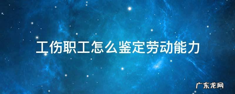 工伤职工怎么鉴定劳动能力 工伤劳动能力如何鉴定