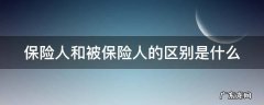 保险人与被保险人的区别 保险人和被保险人的区别是什么