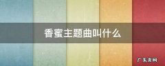 香蜜主题曲叫什么 香蜜主题曲叫什么名字