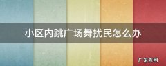 小区内广场舞扰民到底该谁来管 小区内跳广场舞扰民怎么办