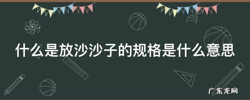 什么是放沙沙子的规格是什么意思 放沙子的沙怎么写