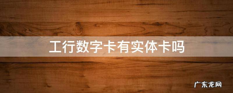 工行数字卡可以申请实体卡吗 工行数字卡有实体卡吗