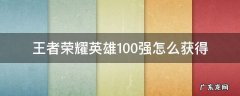 王者荣耀英雄100强怎么弄 王者荣耀英雄100强怎么获得