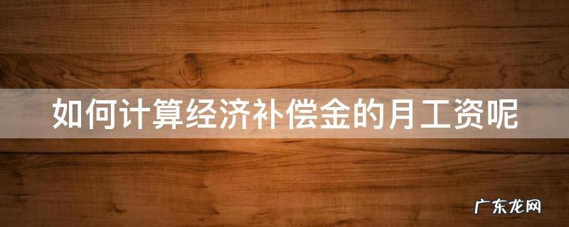 如何计算经济补偿金的月工资呢 经济补偿月工资数额怎么确定
