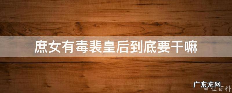庶女有毒裴皇后到底要干嘛 庶女有毒裴弼