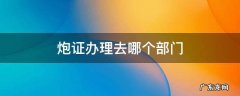 炮证在哪里办 炮证办理去哪个部门