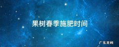 果树秋季施肥在几月份 果树春季施肥时间