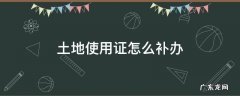 土地证怎样补办 土地使用证怎么补办