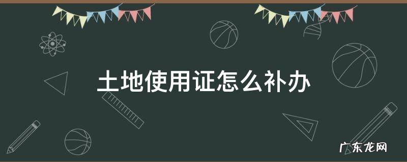 土地证怎样补办 土地使用证怎么补办