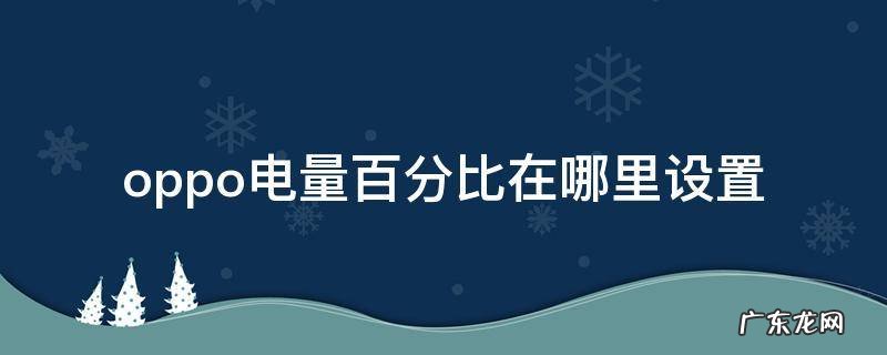 oppo电量百分比在哪里设置 oppo怎样设置电量百分比