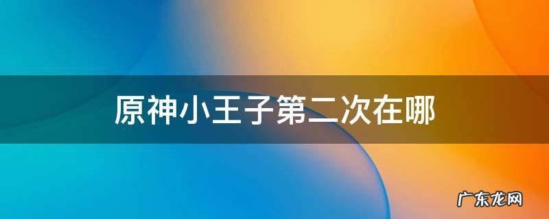 原神小王子第二次在哪 原神小王子在哪