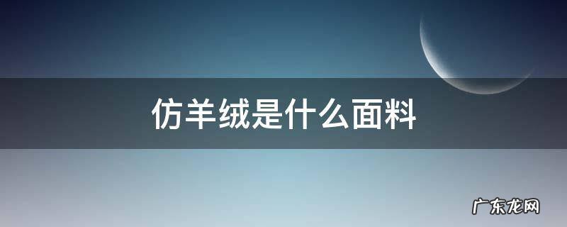仿羊绒是什么面料 仿羊绒是什么面料优缺点
