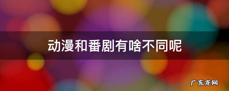 动漫和番剧有啥不同呢 番剧和动漫的区别