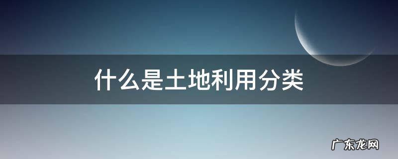 什么是土地利用分类? 什么是土地利用分类