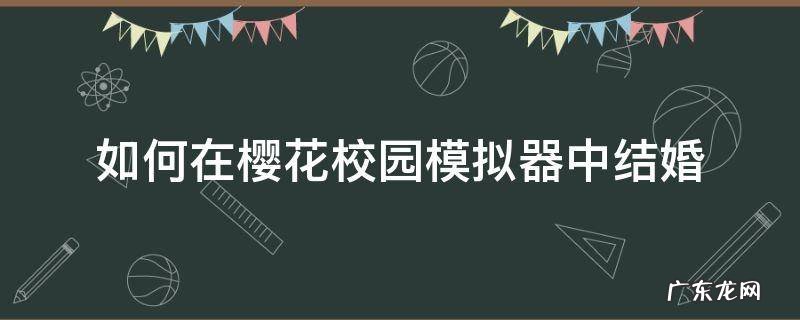 如何在樱花校园模拟器中结婚 如何在樱花校园模拟器中结婚生子