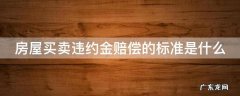 房屋买卖违约金最高赔偿标准 房屋买卖违约金赔偿的标准是什么