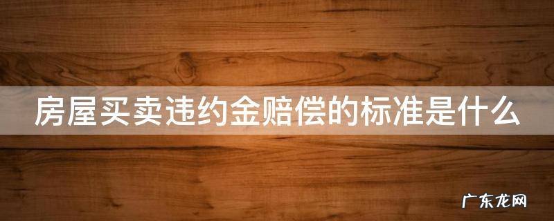 房屋买卖违约金最高赔偿标准 房屋买卖违约金赔偿的标准是什么