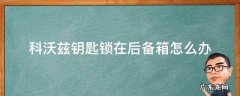 科沃兹钥匙锁在后备箱怎么办 科沃兹后备箱怎么打开