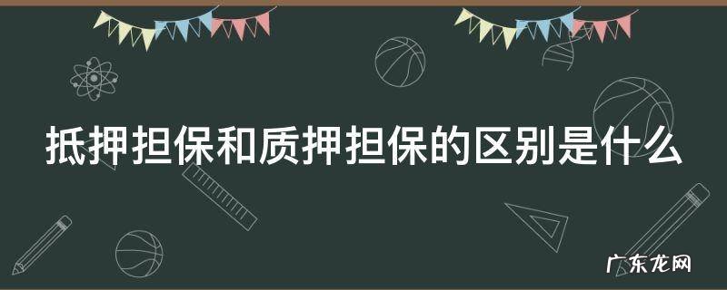 抵押担保和质押担保的区别是什么 抵押担保和质押担保有什么区别