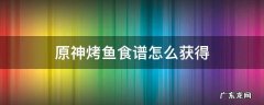 原神烤鱼食谱怎么获得 原神蒙德烤鱼食谱怎么获得
