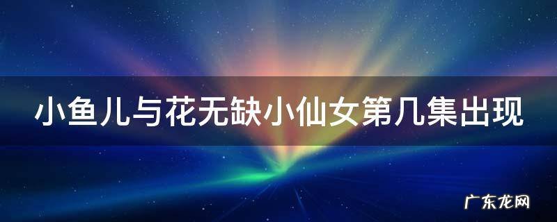 小鱼儿与花无缺小仙女第几集出现在第几集 小鱼儿与花无缺小仙女第几集出现