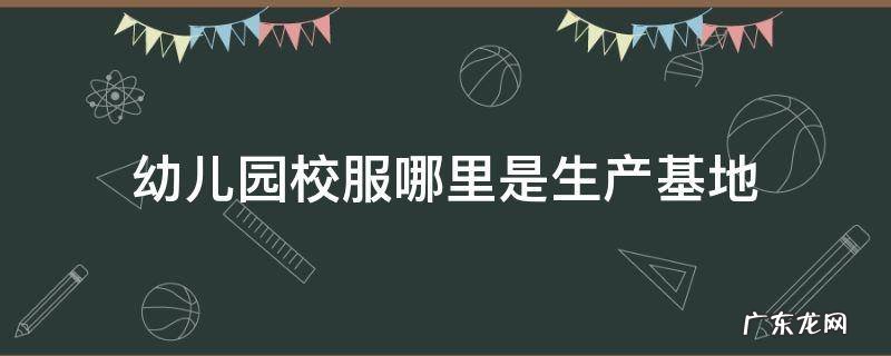 幼儿园校服哪里是生产基地 校服生产基地在哪里