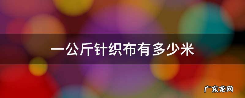 一公斤针织布有多少米 针织布一匹多少公斤