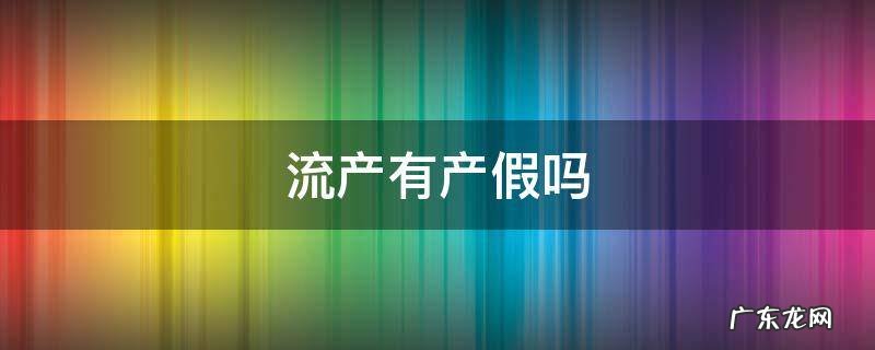 主动流产有产假吗 流产有产假吗