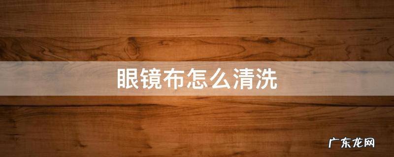 眼镜布怎么清洗 眼镜布怎么清洗最好