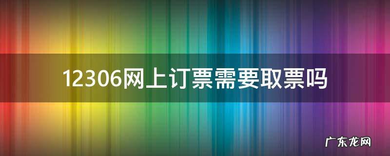 12306网上订火车票要取票吗 12306网上订票需要取票吗