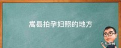 嵩县拍孕妇照的地方 嵩县拍孕妇照的地方在哪里