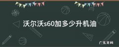 沃尔沃s60l机油加多少升机油 沃尔沃s60加多少升机油