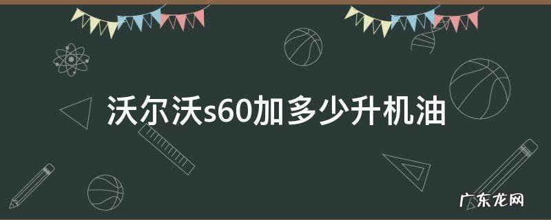 沃尔沃s60l机油加多少升机油 沃尔沃s60加多少升机油