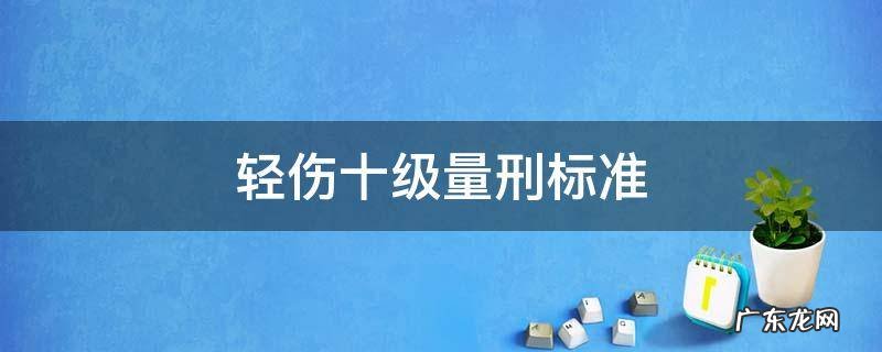 轻伤一级十级伤残起刑多少年 轻伤十级量刑标准