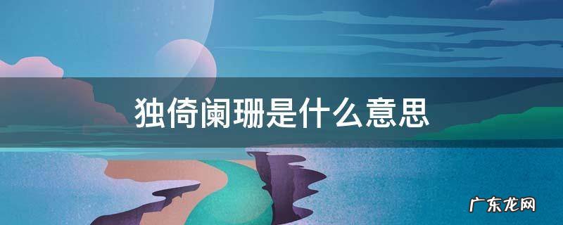 独倚阑珊是什么意思 独处阑珊是什么意思