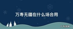 万寿无疆给谁说合适 万寿无疆在什么场合用