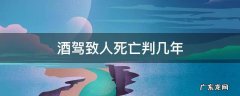 酒驾致人死亡判几年 酒驾致两人死亡判几年