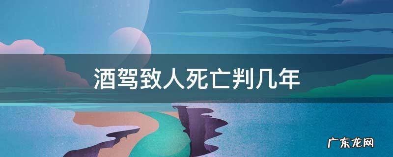 酒驾致人死亡判几年 酒驾致两人死亡判几年