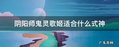阴阳师鬼灵歌姬适合什么式神 什么式神用鬼灵歌姬