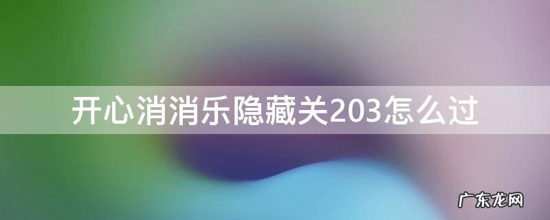 消消乐隐藏关203怎么通过 开心消消乐隐藏关203怎么过